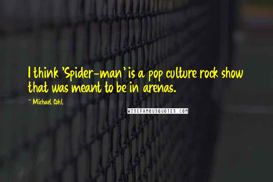 Michael Cohl Quotes: I think 'Spider-man' is a pop culture rock show that was meant to be in arenas.