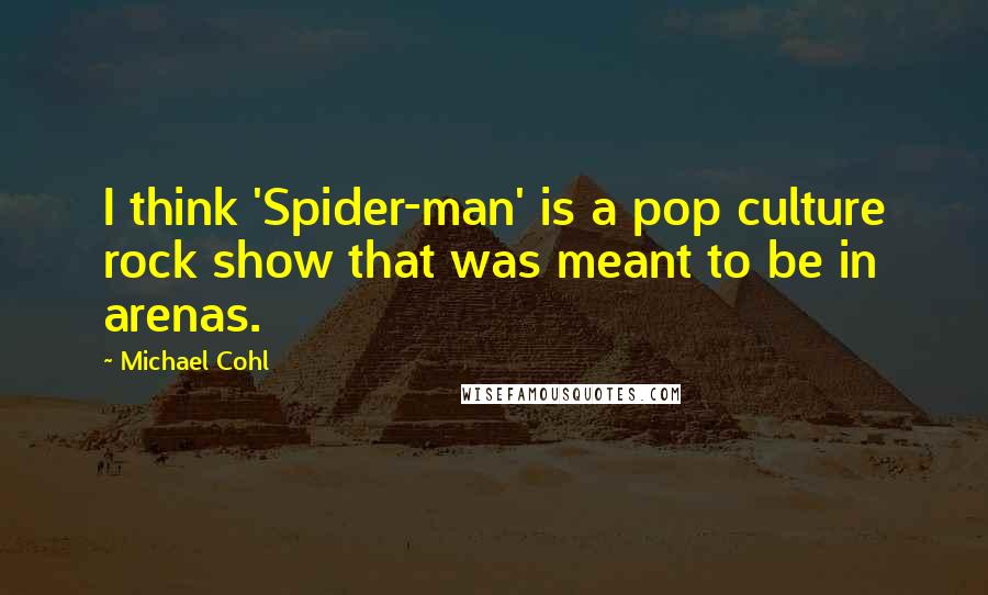 Michael Cohl Quotes: I think 'Spider-man' is a pop culture rock show that was meant to be in arenas.