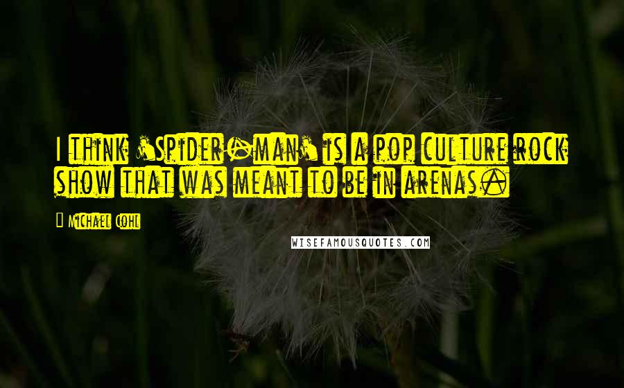 Michael Cohl Quotes: I think 'Spider-man' is a pop culture rock show that was meant to be in arenas.