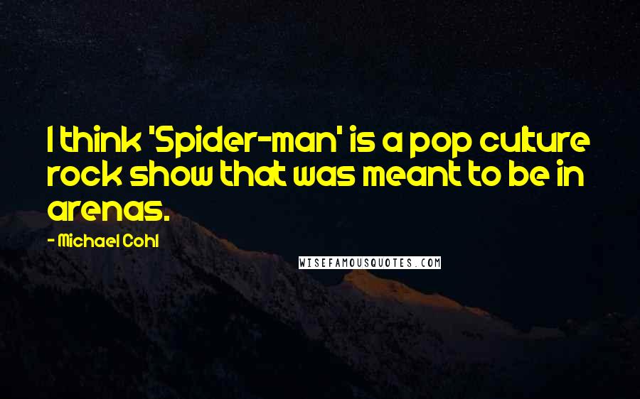 Michael Cohl Quotes: I think 'Spider-man' is a pop culture rock show that was meant to be in arenas.