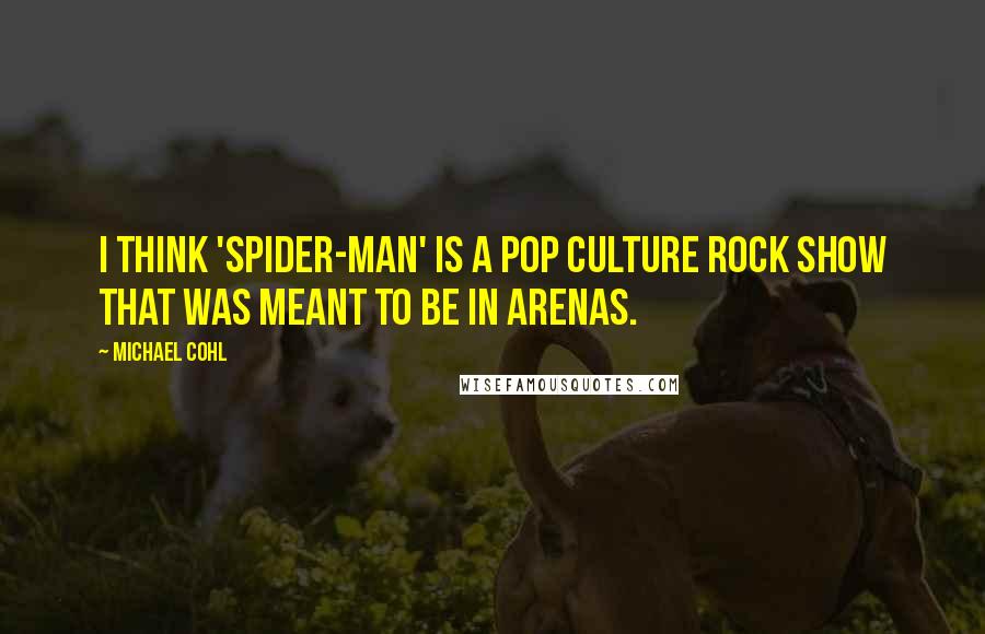 Michael Cohl Quotes: I think 'Spider-man' is a pop culture rock show that was meant to be in arenas.