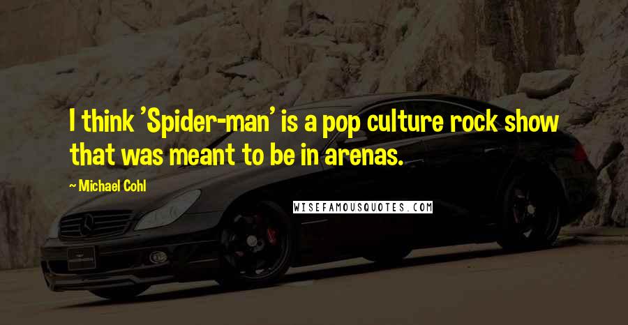 Michael Cohl Quotes: I think 'Spider-man' is a pop culture rock show that was meant to be in arenas.