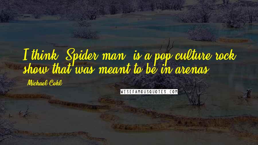 Michael Cohl Quotes: I think 'Spider-man' is a pop culture rock show that was meant to be in arenas.