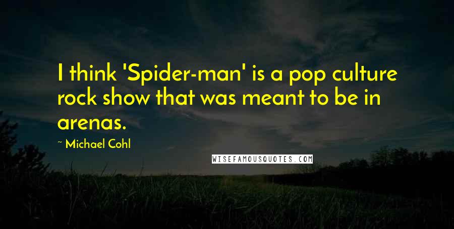 Michael Cohl Quotes: I think 'Spider-man' is a pop culture rock show that was meant to be in arenas.