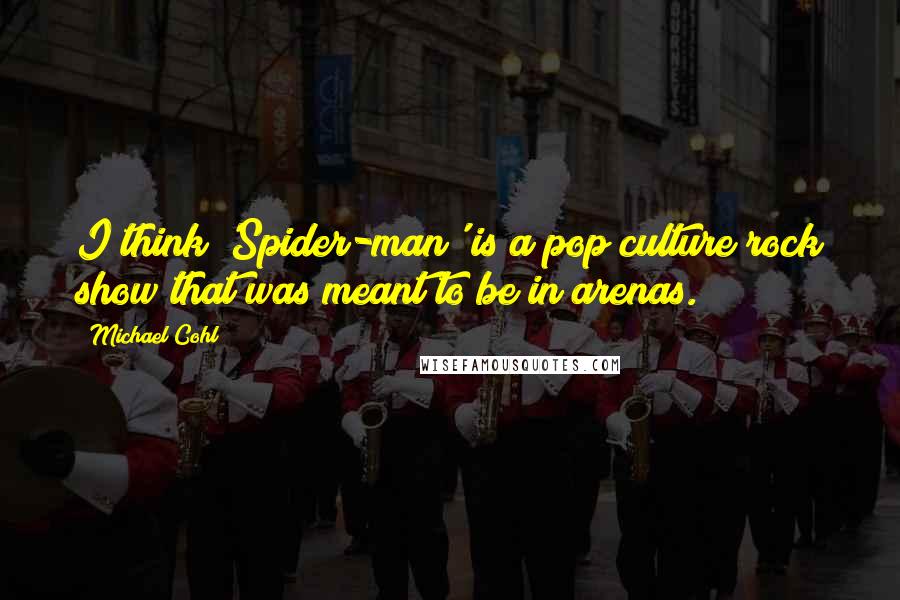 Michael Cohl Quotes: I think 'Spider-man' is a pop culture rock show that was meant to be in arenas.