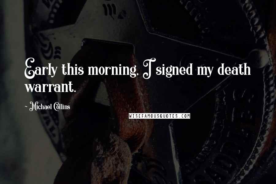 Michael Collins Quotes: Early this morning, I signed my death warrant.