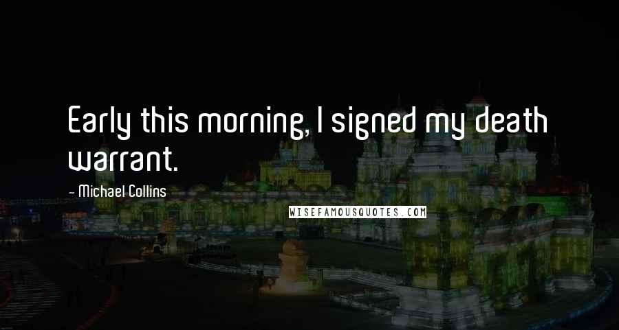 Michael Collins Quotes: Early this morning, I signed my death warrant.