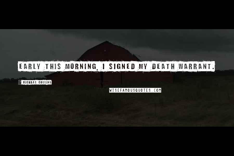 Michael Collins Quotes: Early this morning, I signed my death warrant.