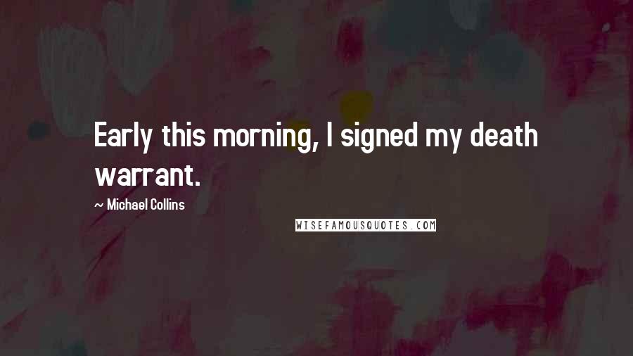 Michael Collins Quotes: Early this morning, I signed my death warrant.