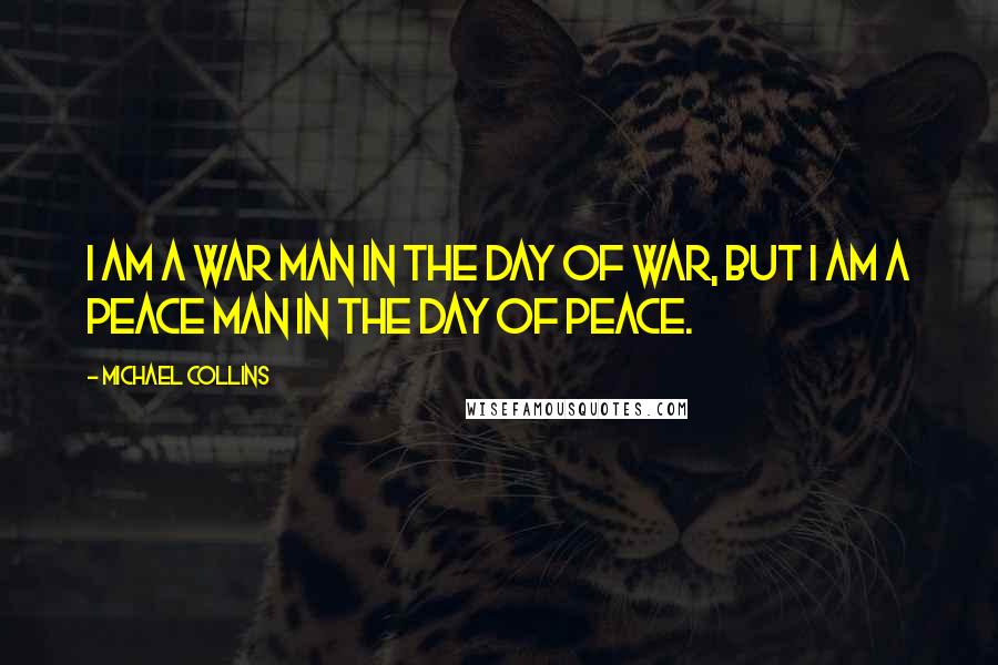 Michael Collins Quotes: I am a war man in the day of war, but I am a peace man in the day of peace.