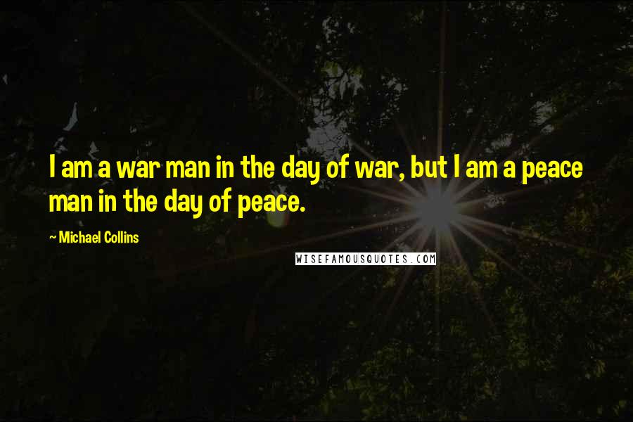 Michael Collins Quotes: I am a war man in the day of war, but I am a peace man in the day of peace.