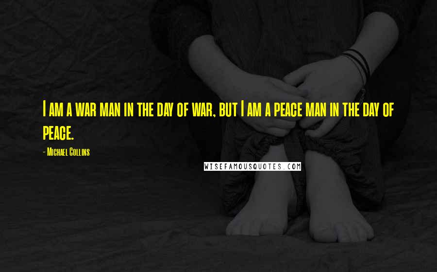 Michael Collins Quotes: I am a war man in the day of war, but I am a peace man in the day of peace.