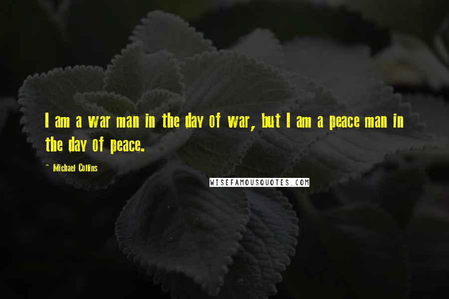 Michael Collins Quotes: I am a war man in the day of war, but I am a peace man in the day of peace.