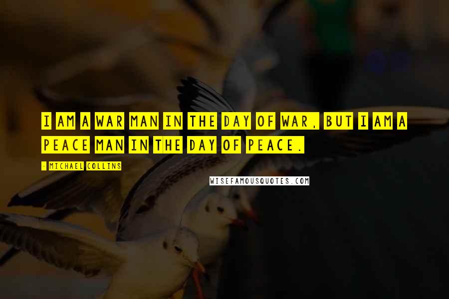 Michael Collins Quotes: I am a war man in the day of war, but I am a peace man in the day of peace.