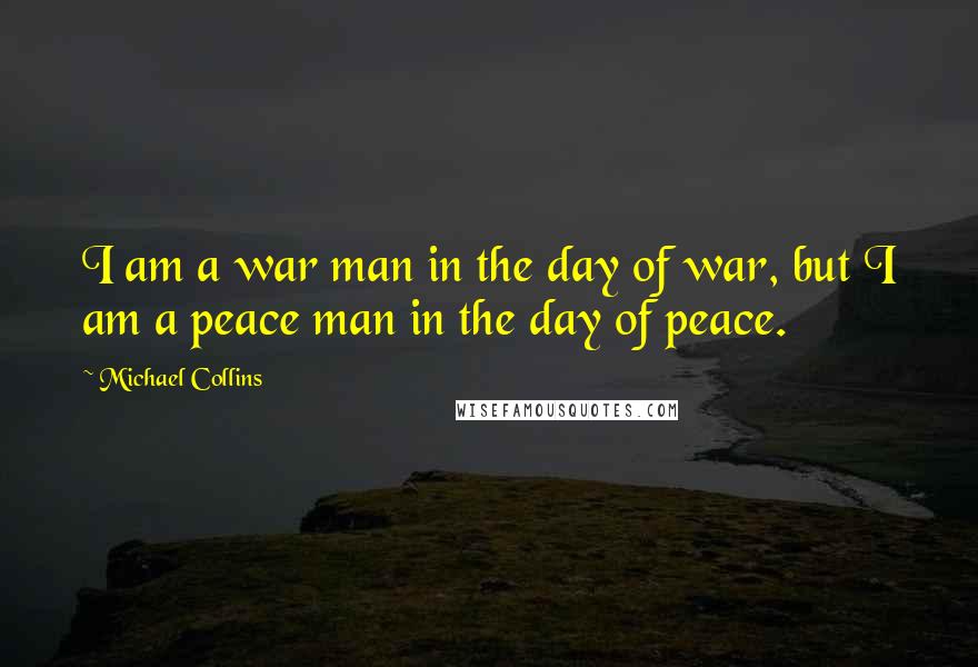 Michael Collins Quotes: I am a war man in the day of war, but I am a peace man in the day of peace.