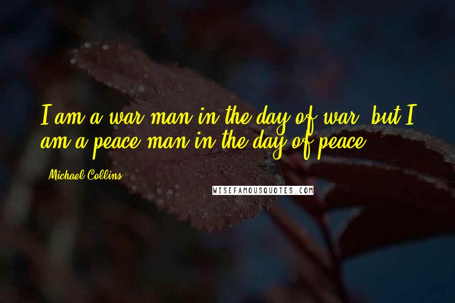 Michael Collins Quotes: I am a war man in the day of war, but I am a peace man in the day of peace.