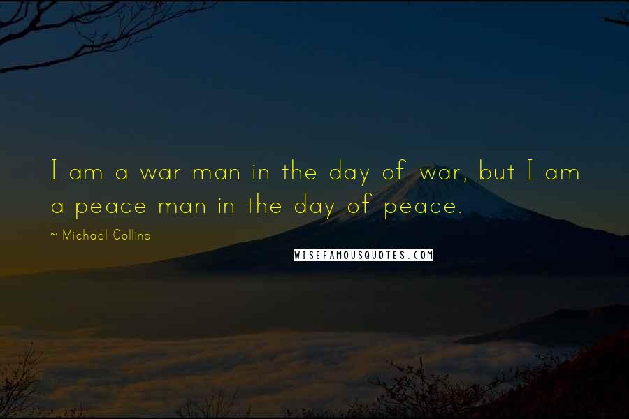 Michael Collins Quotes: I am a war man in the day of war, but I am a peace man in the day of peace.