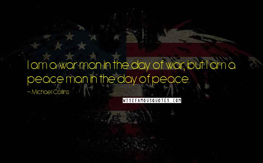 Michael Collins Quotes: I am a war man in the day of war, but I am a peace man in the day of peace.