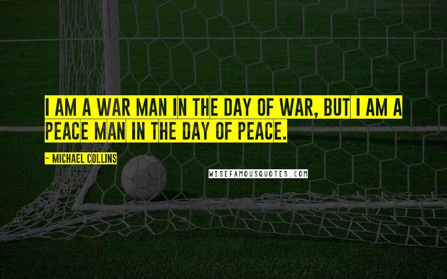 Michael Collins Quotes: I am a war man in the day of war, but I am a peace man in the day of peace.