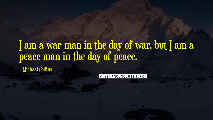 Michael Collins Quotes: I am a war man in the day of war, but I am a peace man in the day of peace.