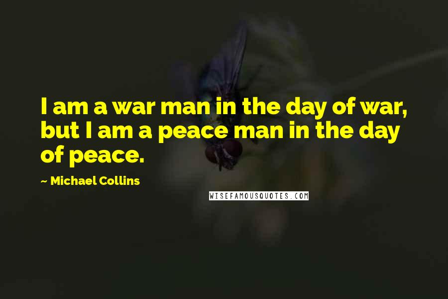 Michael Collins Quotes: I am a war man in the day of war, but I am a peace man in the day of peace.