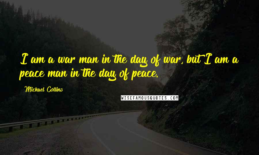 Michael Collins Quotes: I am a war man in the day of war, but I am a peace man in the day of peace.