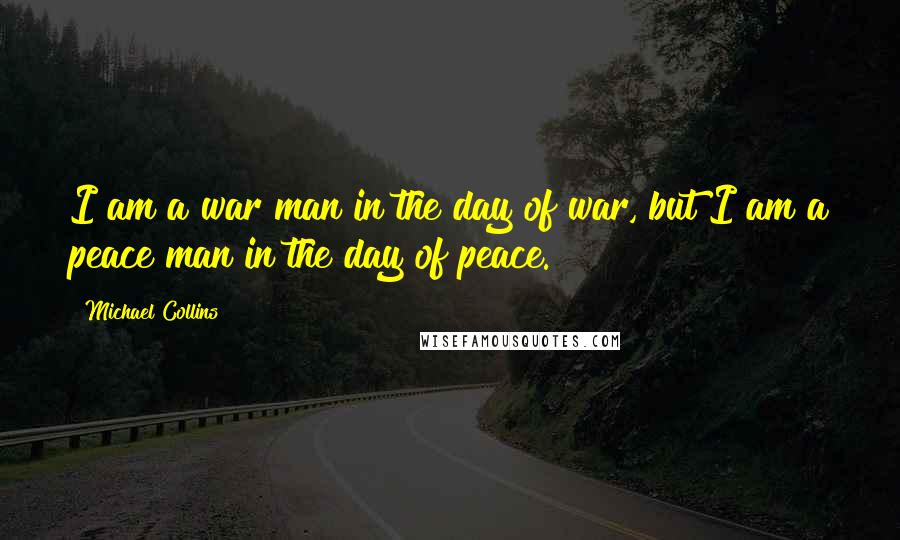 Michael Collins Quotes: I am a war man in the day of war, but I am a peace man in the day of peace.