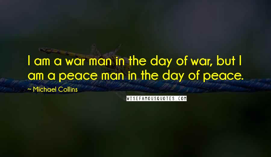 Michael Collins Quotes: I am a war man in the day of war, but I am a peace man in the day of peace.