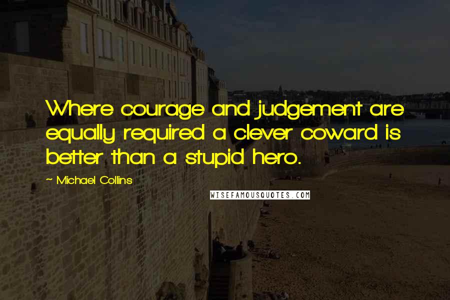 Michael Collins Quotes: Where courage and judgement are equally required a clever coward is better than a stupid hero.