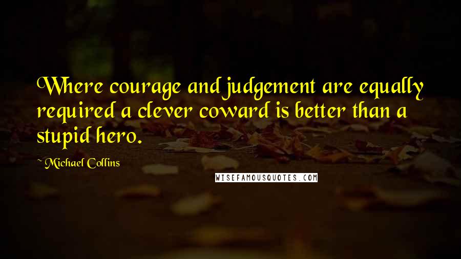 Michael Collins Quotes: Where courage and judgement are equally required a clever coward is better than a stupid hero.