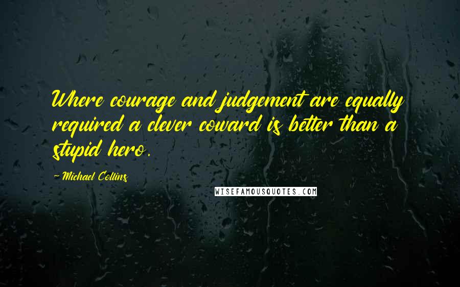 Michael Collins Quotes: Where courage and judgement are equally required a clever coward is better than a stupid hero.