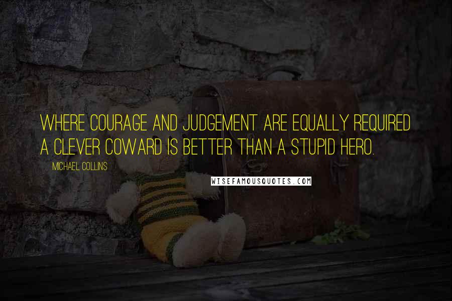 Michael Collins Quotes: Where courage and judgement are equally required a clever coward is better than a stupid hero.