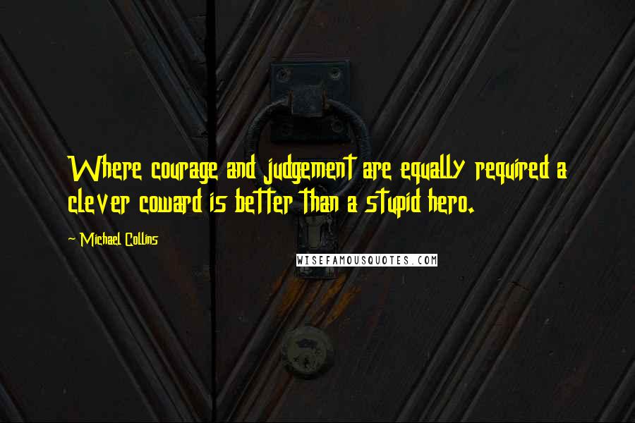 Michael Collins Quotes: Where courage and judgement are equally required a clever coward is better than a stupid hero.