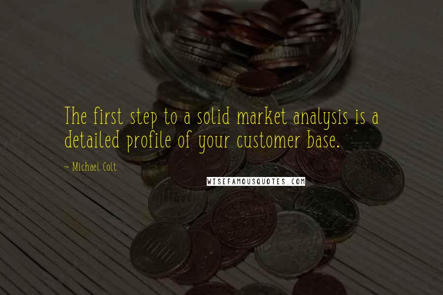 Michael Colt Quotes: The first step to a solid market analysis is a detailed profile of your customer base.