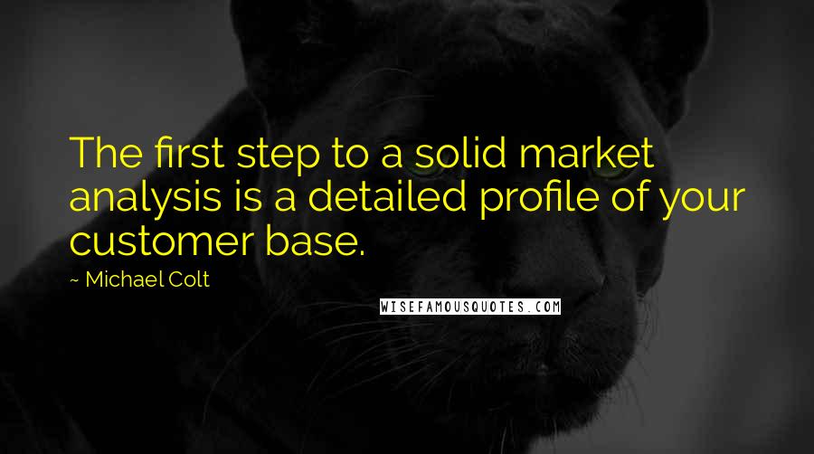 Michael Colt Quotes: The first step to a solid market analysis is a detailed profile of your customer base.