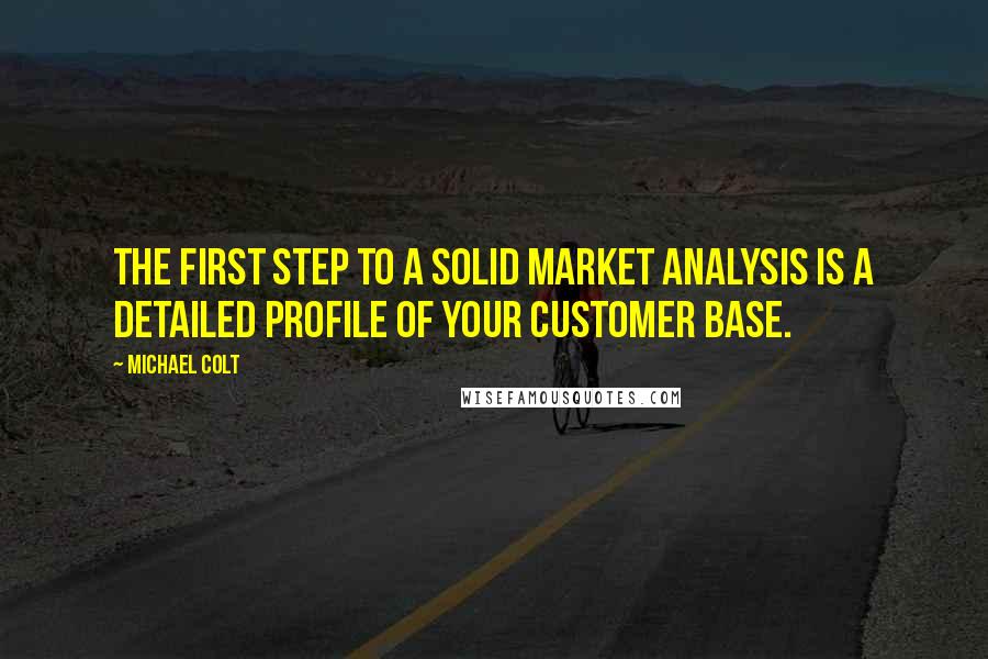 Michael Colt Quotes: The first step to a solid market analysis is a detailed profile of your customer base.