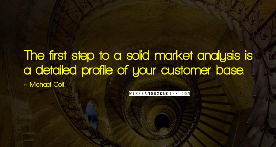 Michael Colt Quotes: The first step to a solid market analysis is a detailed profile of your customer base.