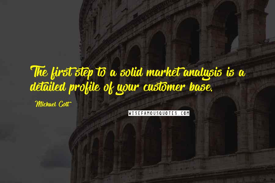 Michael Colt Quotes: The first step to a solid market analysis is a detailed profile of your customer base.