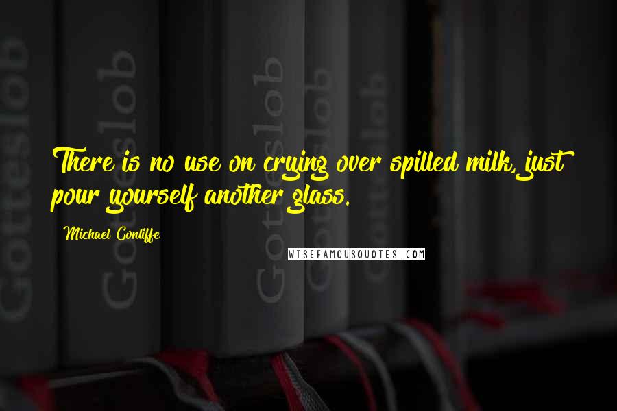 Michael Conliffe Quotes: There is no use on crying over spilled milk, just pour yourself another glass.