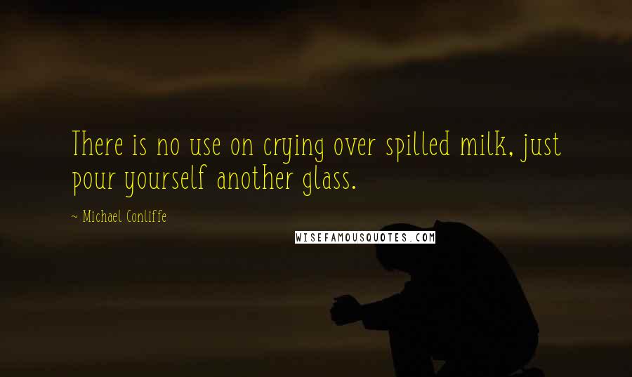 Michael Conliffe Quotes: There is no use on crying over spilled milk, just pour yourself another glass.