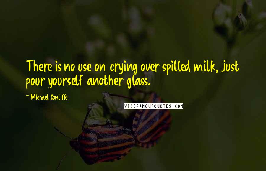 Michael Conliffe Quotes: There is no use on crying over spilled milk, just pour yourself another glass.