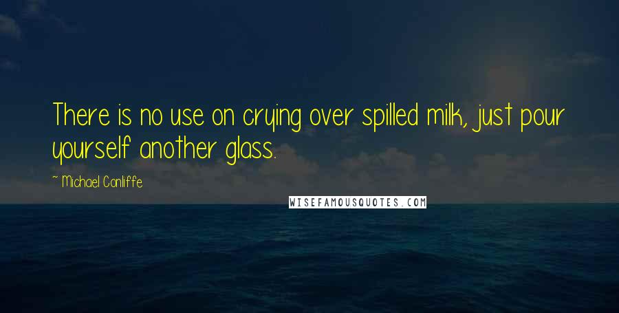 Michael Conliffe Quotes: There is no use on crying over spilled milk, just pour yourself another glass.