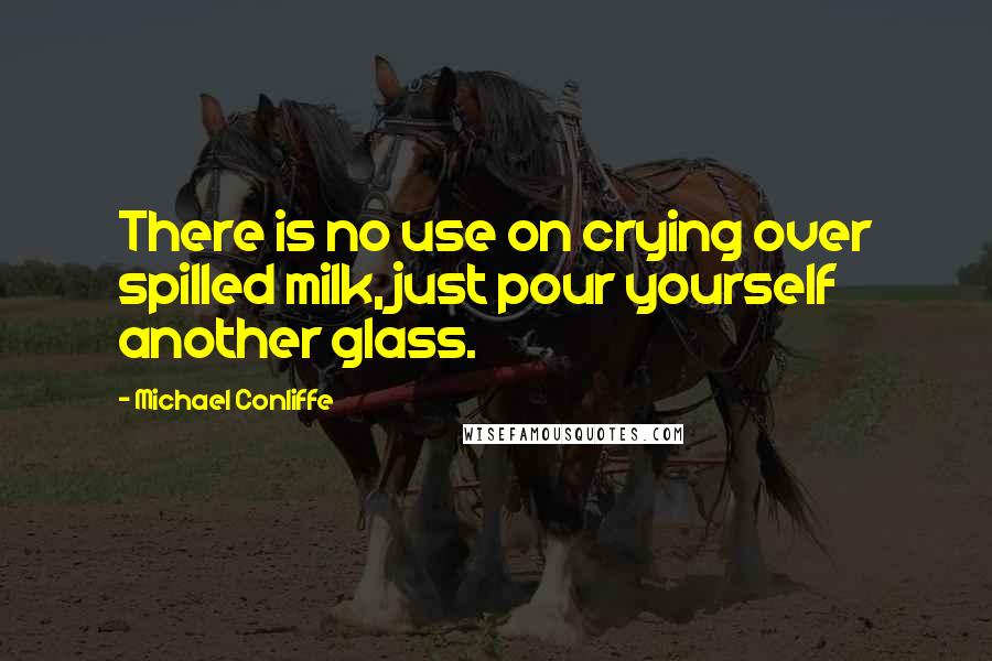 Michael Conliffe Quotes: There is no use on crying over spilled milk, just pour yourself another glass.