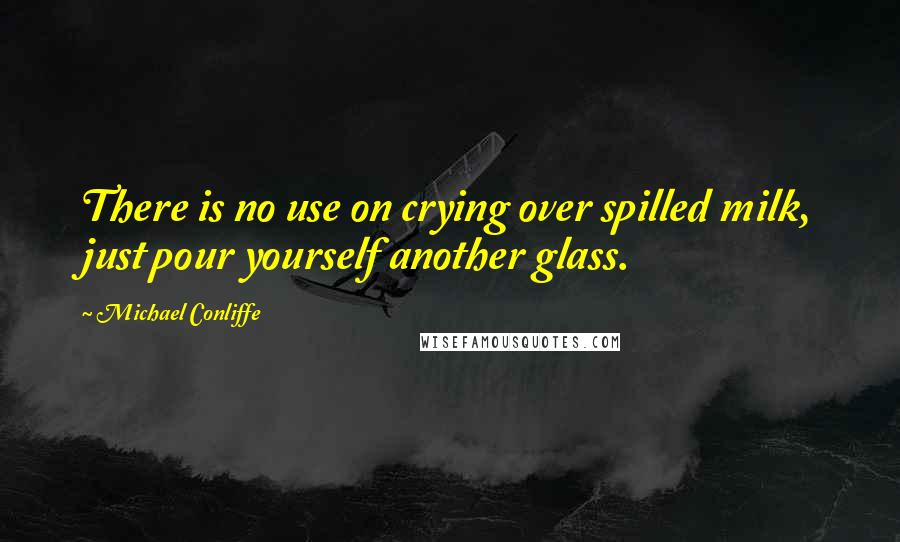 Michael Conliffe Quotes: There is no use on crying over spilled milk, just pour yourself another glass.