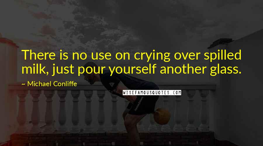 Michael Conliffe Quotes: There is no use on crying over spilled milk, just pour yourself another glass.