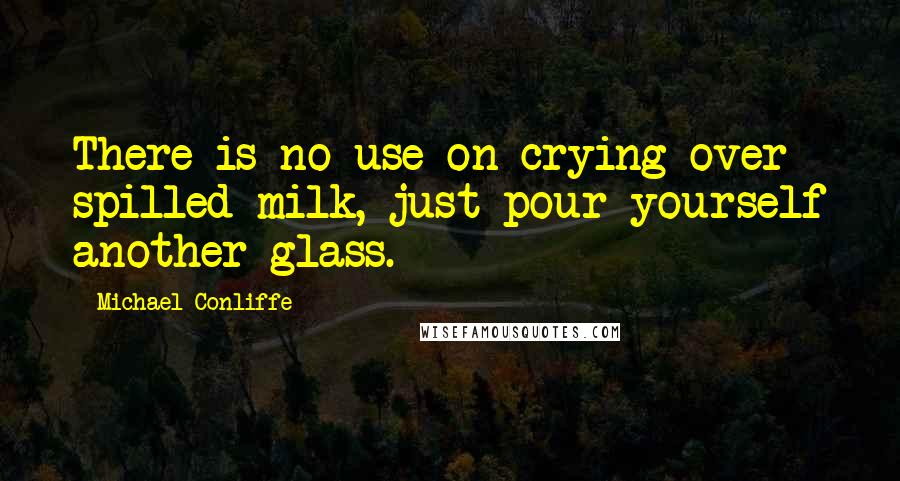 Michael Conliffe Quotes: There is no use on crying over spilled milk, just pour yourself another glass.