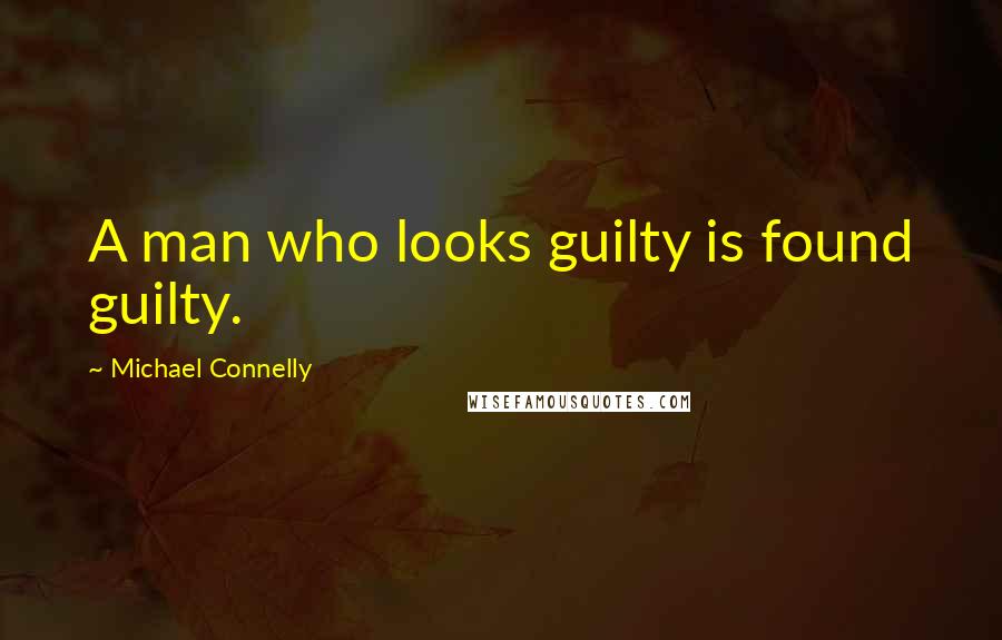 Michael Connelly Quotes: A man who looks guilty is found guilty.