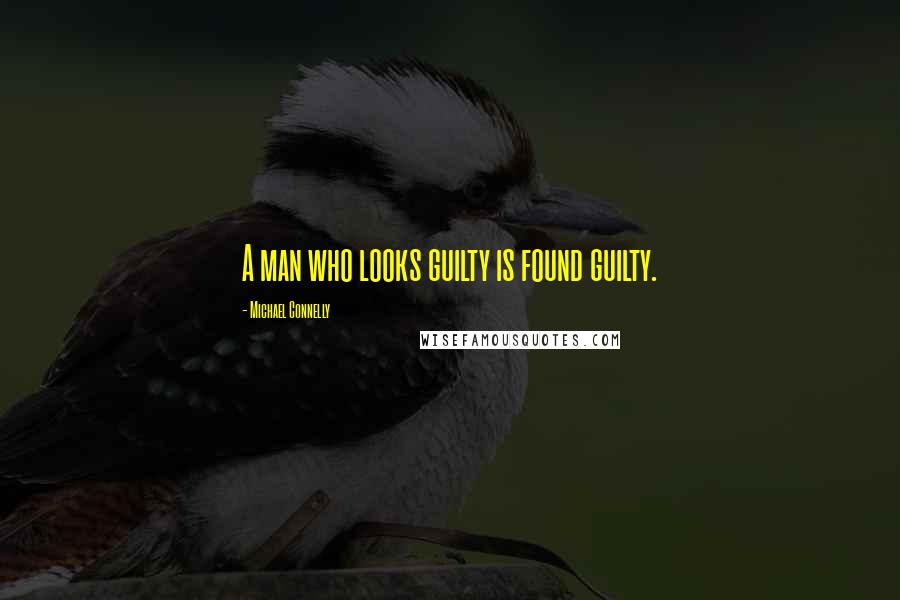 Michael Connelly Quotes: A man who looks guilty is found guilty.
