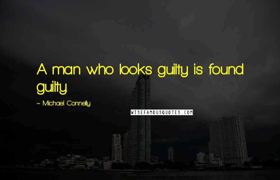 Michael Connelly Quotes: A man who looks guilty is found guilty.