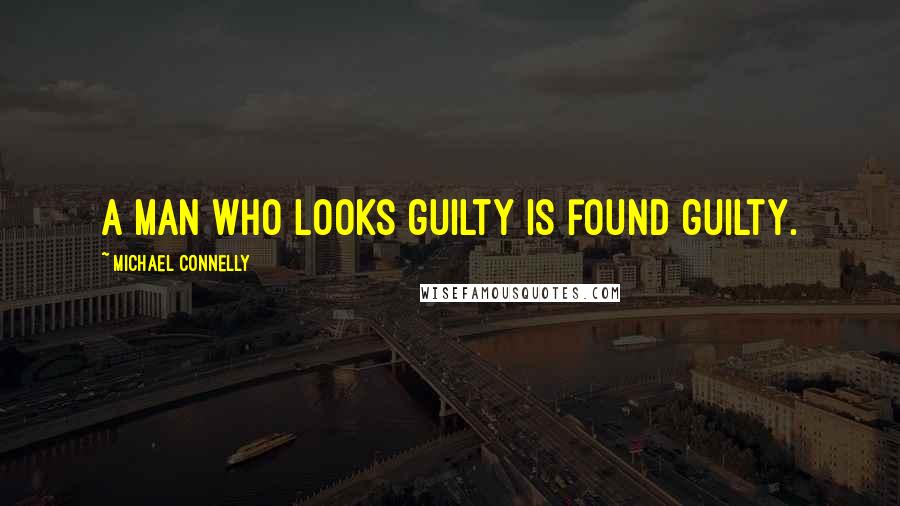 Michael Connelly Quotes: A man who looks guilty is found guilty.